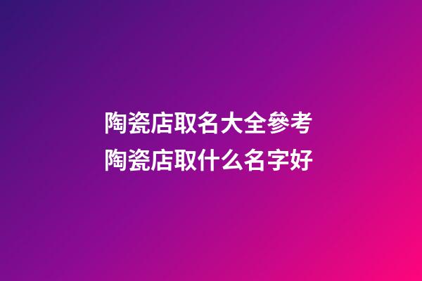 陶瓷店取名大全參考 陶瓷店取什么名字好-第1張-店鋪起名-玄機派